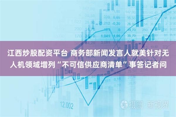 江西炒股配资平台 商务部新闻发言人就美针对无人机领域增列“不可信供应商清单”事答记者问