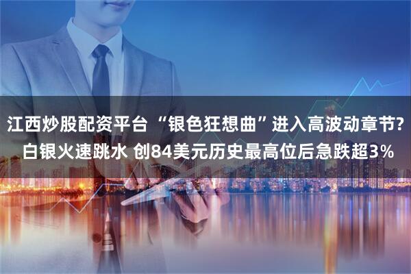 江西炒股配资平台 “银色狂想曲”进入高波动章节? 白银火速跳水 创84美元历史最高位后急跌超3%