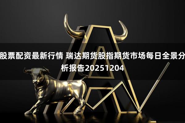 股票配资最新行情 瑞达期货股指期货市场每日全景分析报告20251204