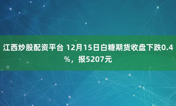 江西炒股配资平台 12月15日白糖期货收盘下跌0.4%，报5207元