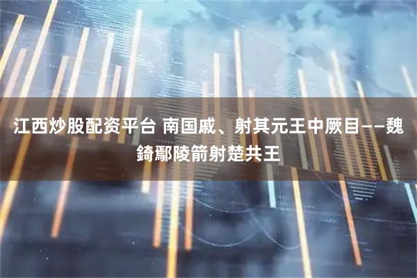 江西炒股配资平台 南国戚、射其元王中厥目——魏錡鄢陵箭射楚共王