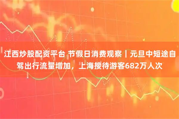 江西炒股配资平台 节假日消费观察｜元旦中短途自驾出行流量增加，上海接待游客682万人次