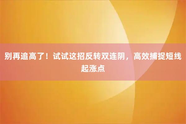 别再追高了！试试这招反转双连阴，高效捕捉短线起涨点
