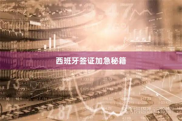 西班牙签证加急秘籍