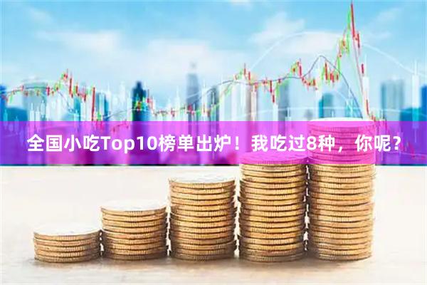 全国小吃Top10榜单出炉！我吃过8种，你呢？