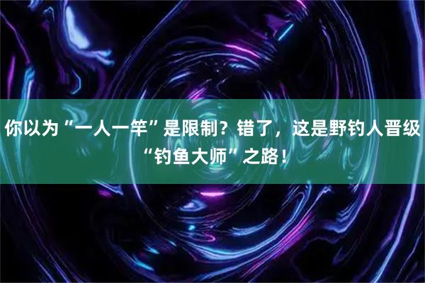 你以为“一人一竿”是限制？错了，这是野钓人晋级“钓鱼大师”之路！
