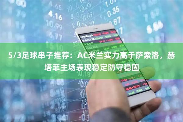 5/3足球串子推荐：AC米兰实力高于萨索洛，赫塔菲主场表现稳定防守稳固