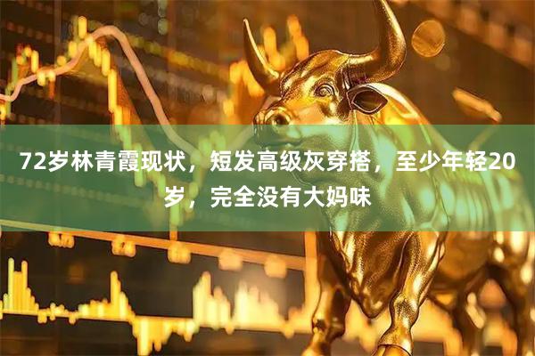 72岁林青霞现状，短发高级灰穿搭，至少年轻20岁，完全没有大妈味